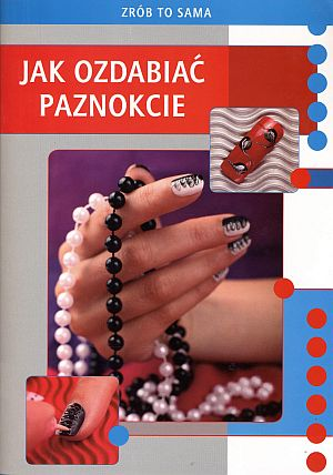 Zrób to sama. Jak ozdabiać paznokcie. Poradnik dłonie i paznokcie manicure